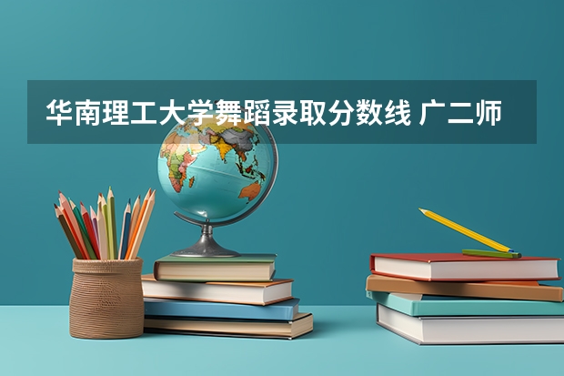 华南理工大学舞蹈录取分数线 广二师舞蹈系分数线