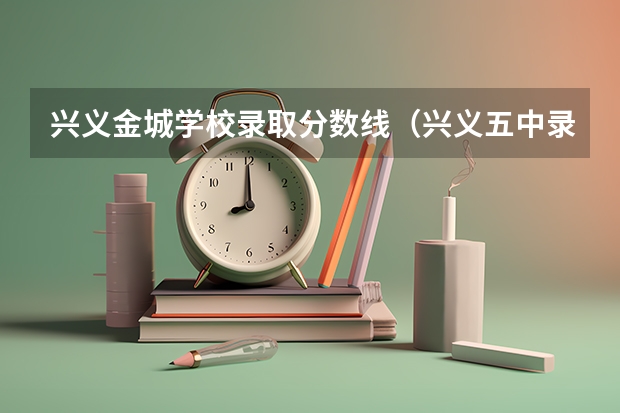 兴义金城学校录取分数线（兴义五中录取分数线近几年）