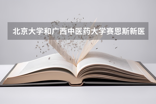 北京大学和广西中医药大学赛恩斯新医药学院哪个好