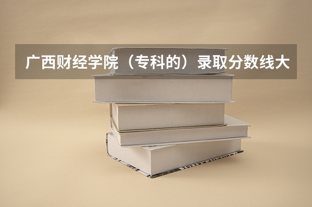 广西财经学院（专科的）录取分数线大概是多少？