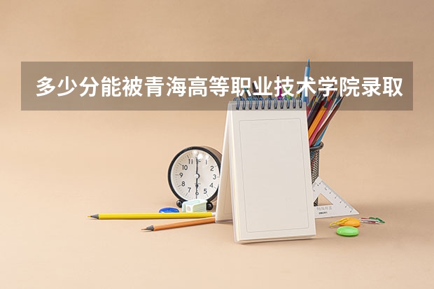 多少分能被青海高等职业技术学院录取