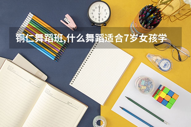 铜仁舞蹈班,什么舞蹈适合7岁女孩学