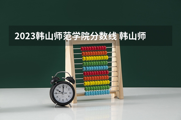 2023韩山师范学院分数线 韩山师范学院分数线