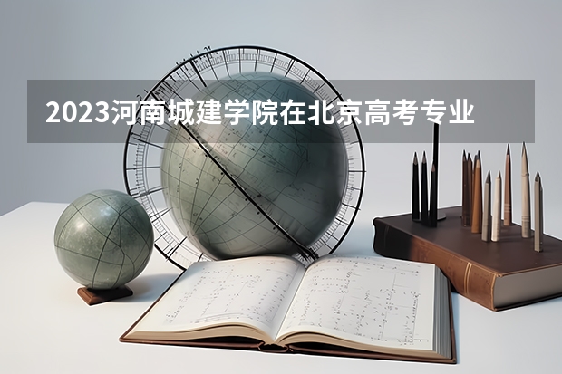 2023河南城建学院在北京高考专业招生计划人数