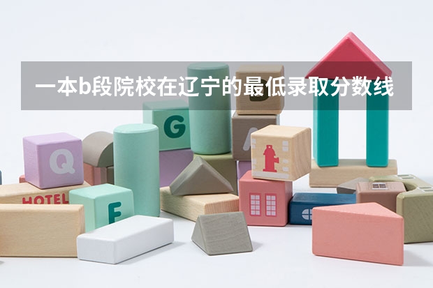 一本b段院校在辽宁的最低录取分数线(辽宁理工学院官网征集入取分数线)