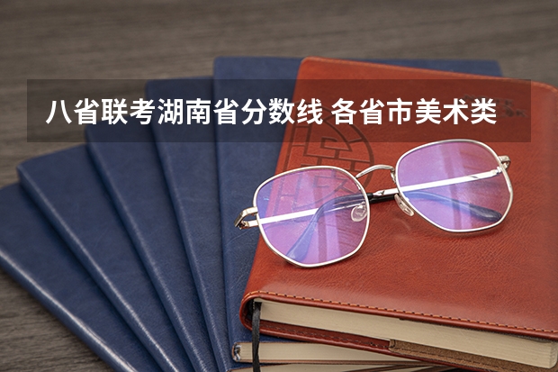 八省联考湖南省分数线 各省市美术类统(联)考合格线汇总!