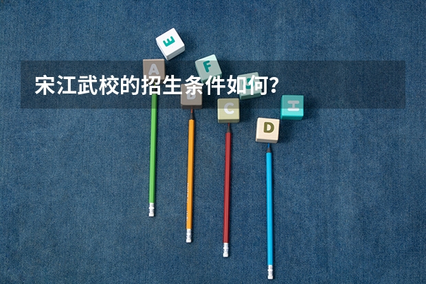 宋江武校的招生条件如何？
