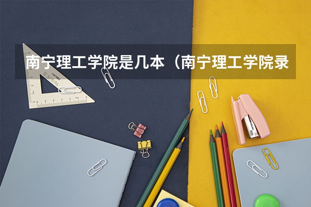 南宁理工学院是几本（南宁理工学院录取分数线）