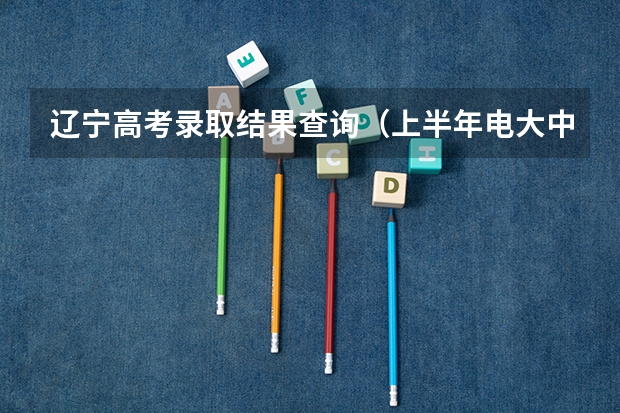 辽宁高考录取结果查询(上半年电大中专报名官网及入口)