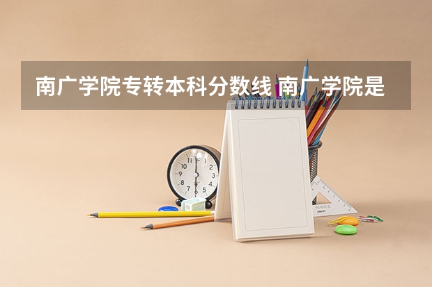 南广学院专转本科分数线 南广学院是民办二级学院,还是独立学院啊?因为民办二级学院取消招收专转本的学生了,所以想弄