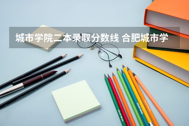 城市学院二本录取分数线 合肥城市学院是几本？