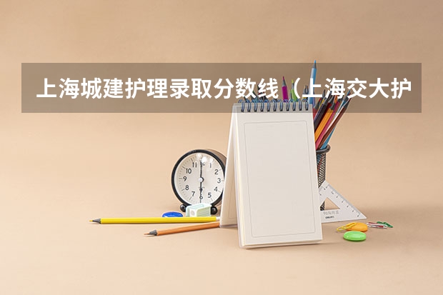 上海城建护理录取分数线（上海交大护理专业录取分数线）