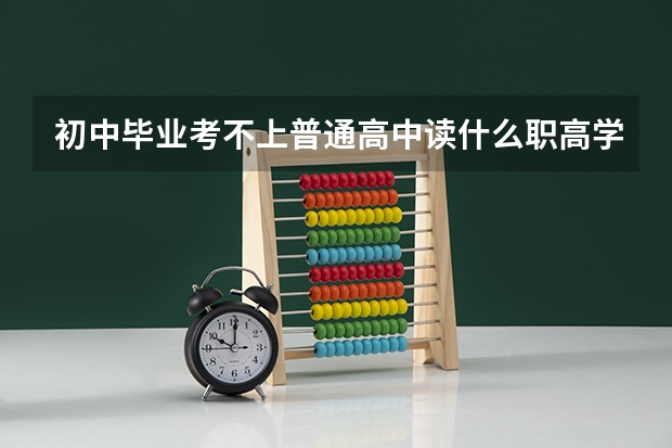 初中毕业考不上普通高中读什么职高学校比较好？