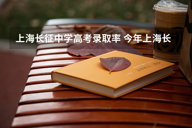 上海长征中学高考录取率 今年上海长征中学录取分数