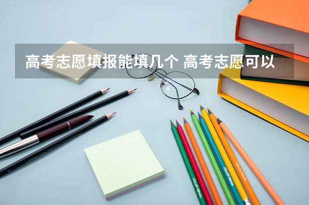 高考志愿填报能填几个 高考志愿可以填几个专业