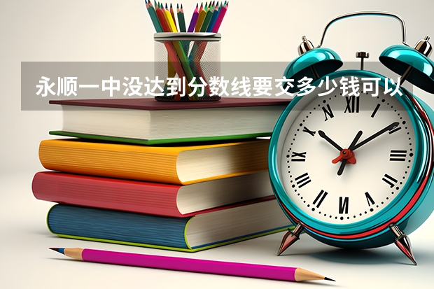 永顺一中没达到分数线要交多少钱可以进去？