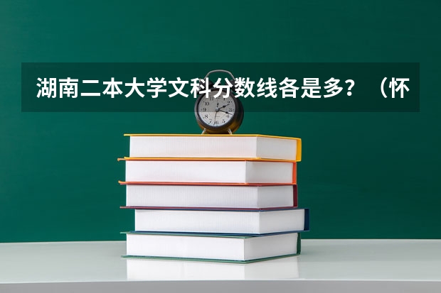 湖南二本大学文科分数线各是多？（怀化医学高等专科学校分数线）