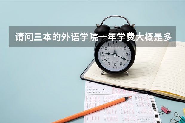 请问三本的外语学院一年学费大概是多少,可不可以列举一些韩语专业比较好的学院在广西的三本录取线!拜托