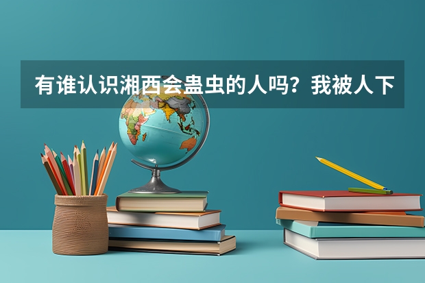 有谁认识湘西会蛊虫的人吗？我被人下了蛊，但我找不到这人，只知道这个人是警察。