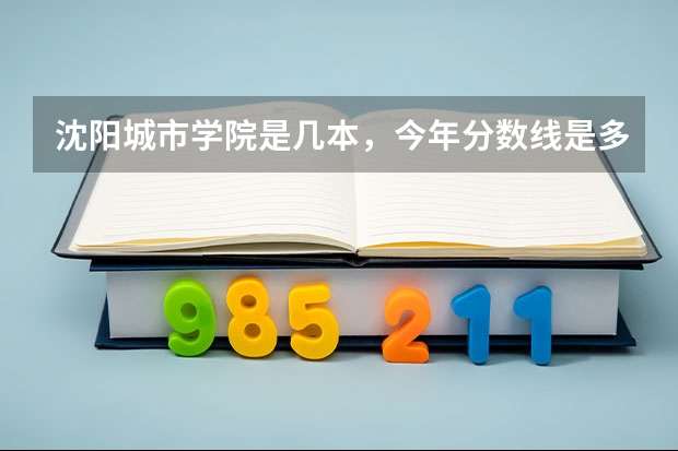 沈阳城市学院是几本，今年分数线是多少？