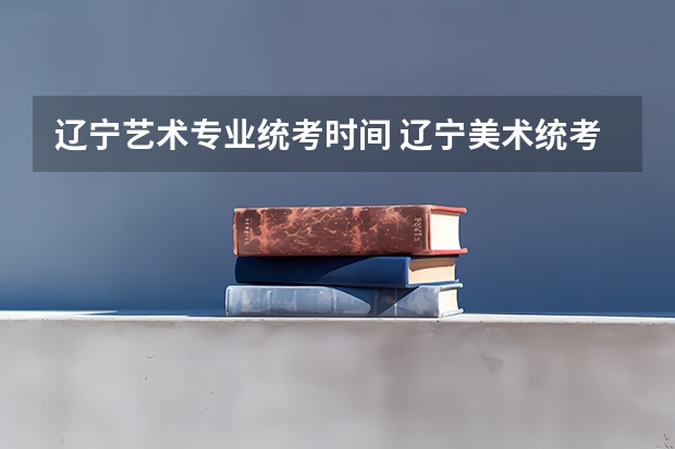 辽宁艺术专业统考时间 辽宁美术统考时间