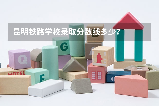 昆明铁路学校录取分数线多少？