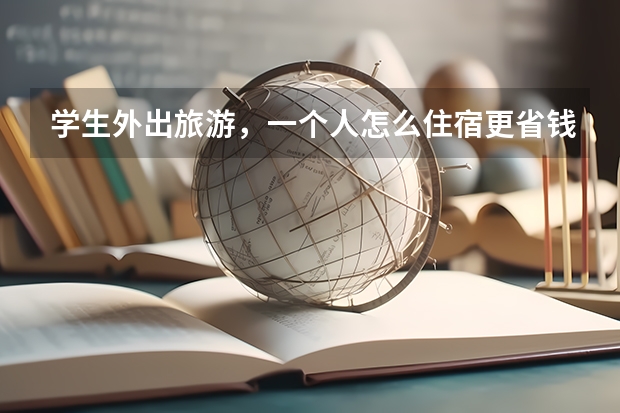 学生外出旅游，一个人怎么住宿更省钱又安全？