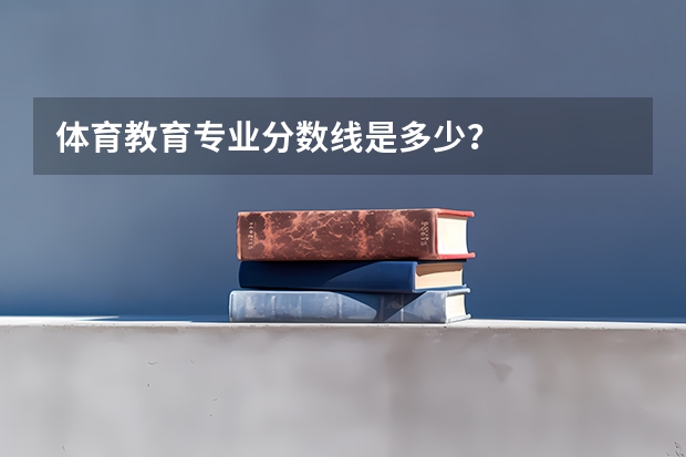 体育教育专业分数线是多少？