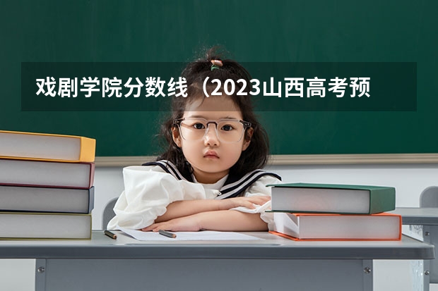 戏剧学院分数线（2023山西高考预测分数线）