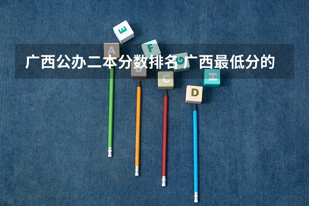 广西公办二本分数排名 广西最低分的二本大学