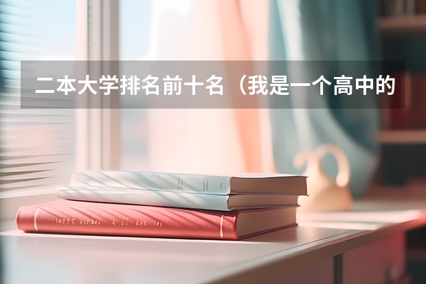 二本大学排名前十名（我是一个高中的文科生,爱好英语,可能考上二本,应该报那些院校比较好?）