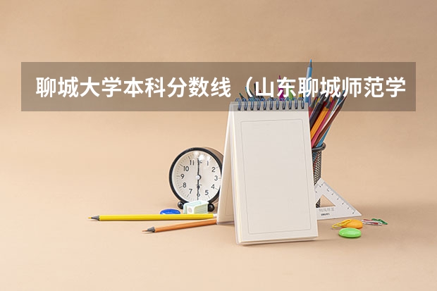 聊城大学本科分数线（山东聊城师范学院录取分数线）