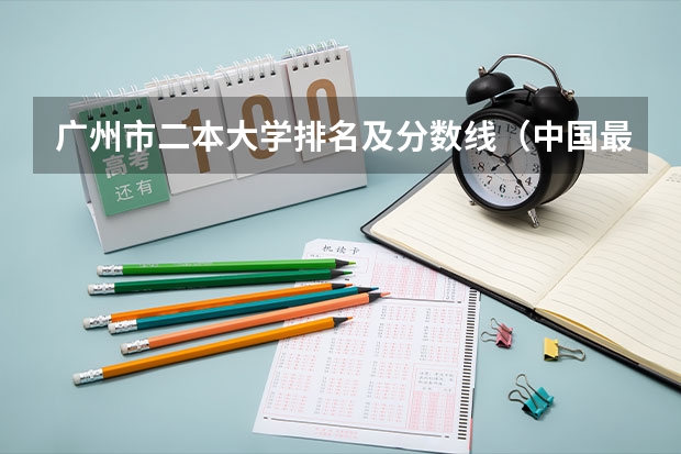 广州市二本大学排名及分数线（中国最好的二本院校排名及分数线）