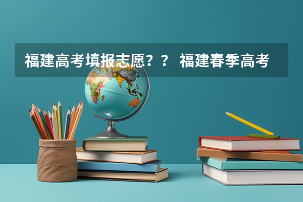 福建高考填报志愿？？ 福建春季高考志愿填报流程？