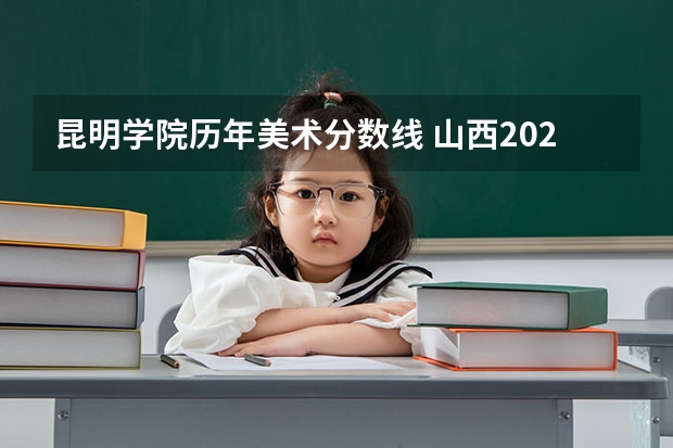 昆明学院历年美术分数线 山西2024高考艺术本科批（美术与设计类）投档最低分公布