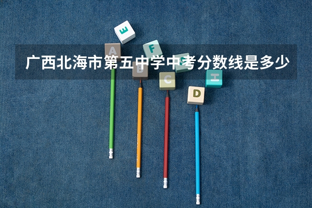 广西北海市第五中学中考分数线是多少
