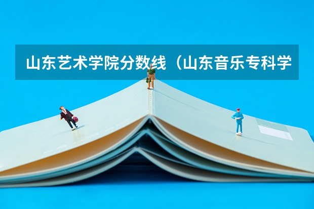 山东艺术学院分数线（山东音乐专科学校排名）