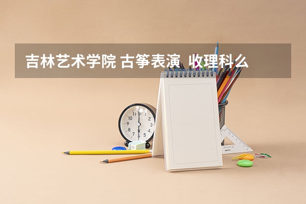 吉林艺术学院 古筝表演  收理科么（吉林艺术学院分数线）