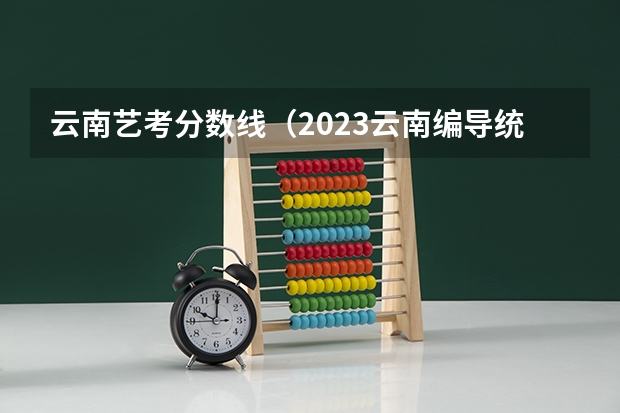 云南艺考分数线（2023云南编导统考成绩分数段统计表）