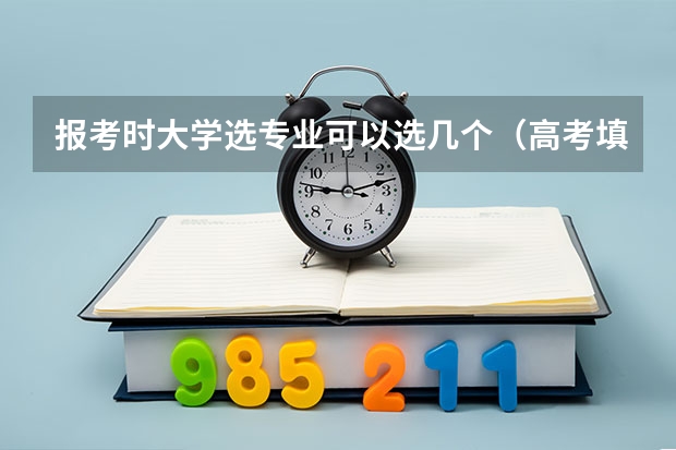 报考时大学选专业可以选几个（高考填志愿时一个学校能填几个专业啊？）