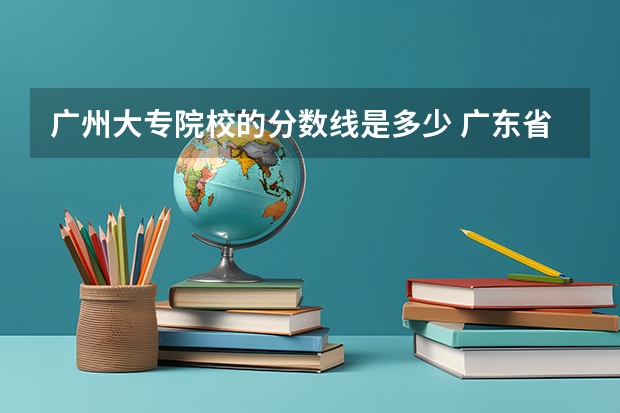 广州大专院校的分数线是多少 广东省大专学校分数线