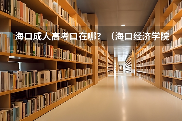 海口成人高考口在哪？（海口经济学院成人高考报名入口？）