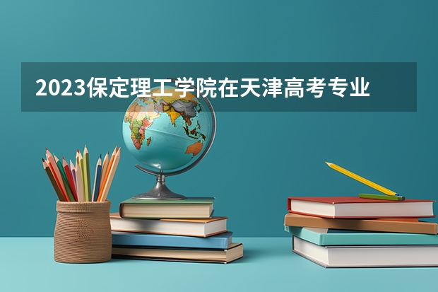 2023保定理工学院在天津高考专业招生计划人数