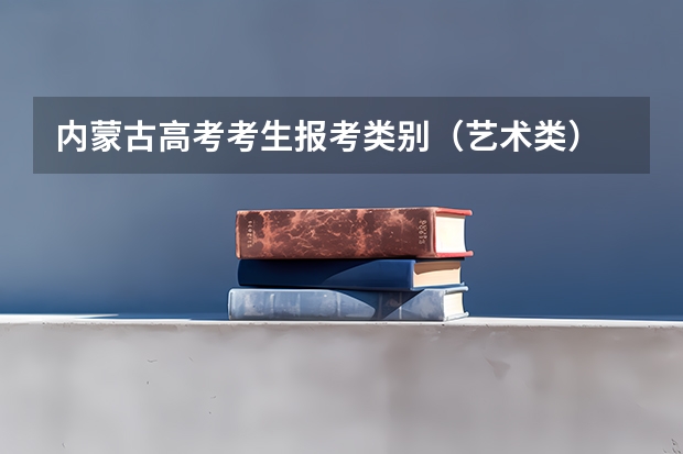 内蒙古高考考生报考类别（艺术类） 内蒙古2023年艺考分数线