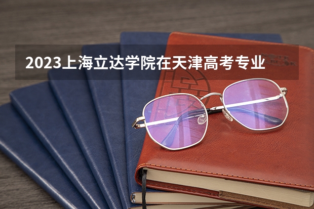 2023上海立达学院在天津高考专业招生计划人数