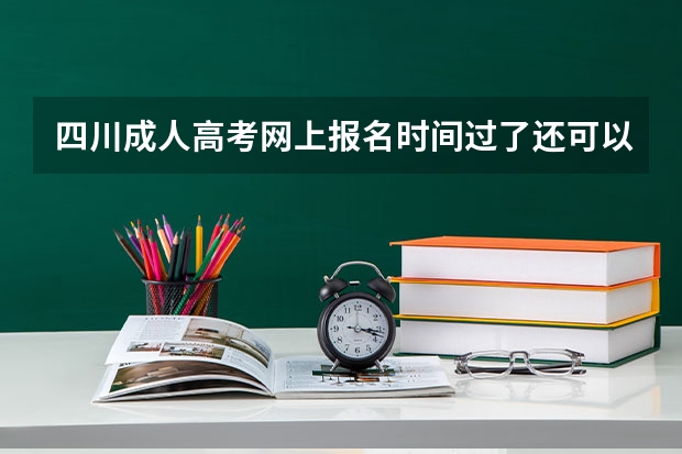 四川成人高考网上报名时间过了还可以补报吗？