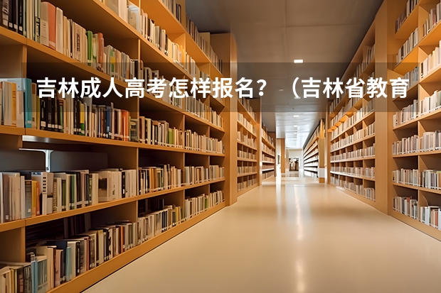 吉林成人高考怎样报名？（吉林省教育考试院官网入口网址：http://www.jleea.edu.cn/）