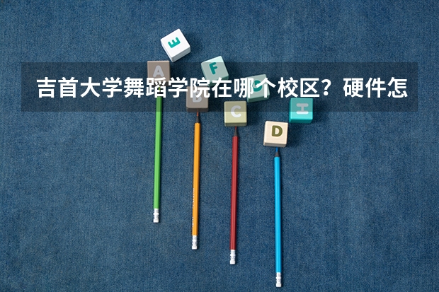 吉首大学舞蹈学院在哪个校区？硬件怎么样