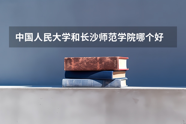 中国人民大学和长沙师范学院哪个好