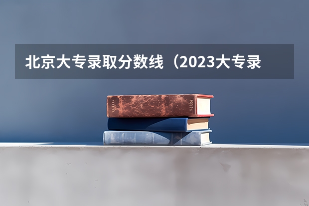 北京大专录取分数线（2023大专录取分数线）